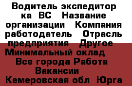 Водитель-экспедитор ка. ВС › Название организации ­ Компания-работодатель › Отрасль предприятия ­ Другое › Минимальный оклад ­ 1 - Все города Работа » Вакансии   . Кемеровская обл.,Юрга г.